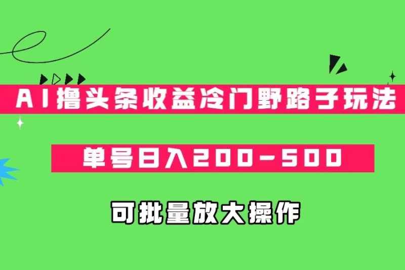 AI撸头条收益冷门野路子玩法，单号日入200-500，可放大批量操作-副业心选