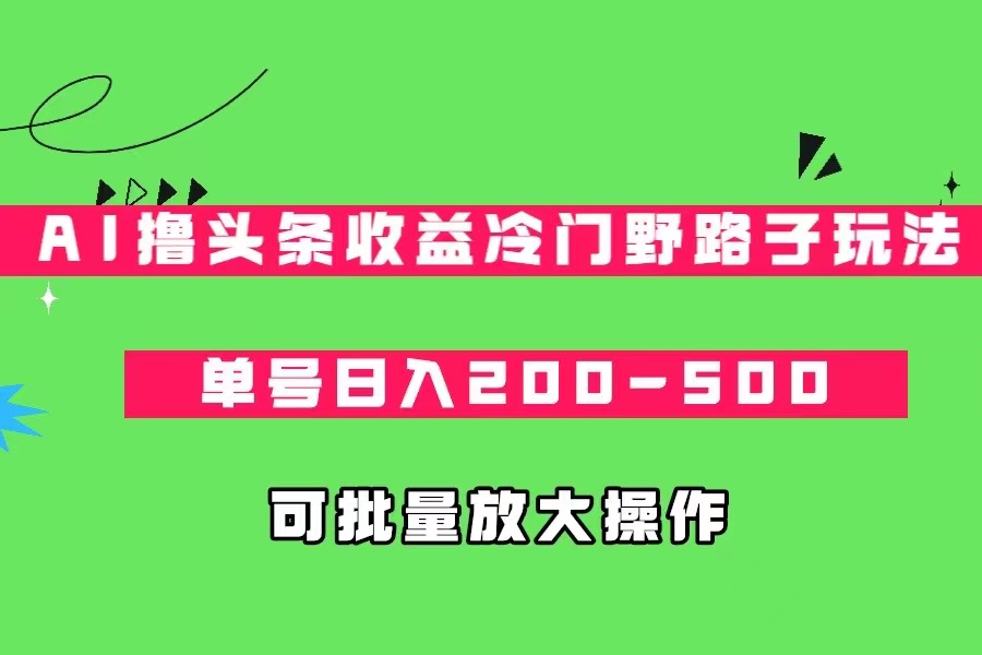 AI撸头条收益冷门野路子玩法，单号日入200-500，可放大批量操作 - 副业心选-副业心选