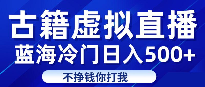 蓝海冷门项目虚拟古籍直播日入500+轻轻松松上车吃肉-副业心选