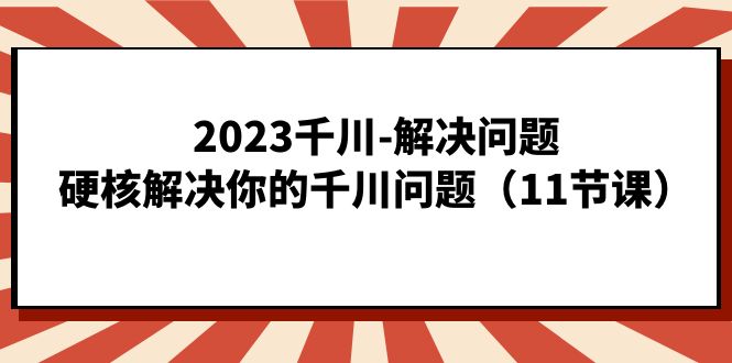 2023千川-解决问题，硬核解决你的千川问题（11节课）-副业心选
