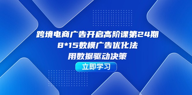 跨境电商-广告开启高阶课第24期，8*15数模广告优化法，用数据驱动决策-副业心选
