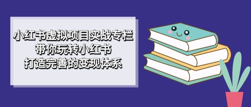 小红书虚拟项目实战专栏，带你玩转小红书，打造完善的变现体系-副业心选