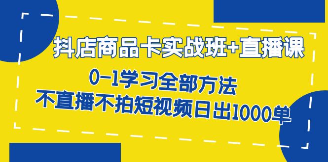抖店商品卡实战班+直播课-8月 0-1学习全部方法 不直播不拍短视频日出1000单-副业心选