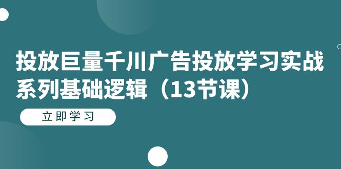 投放巨量千川广告投放学习实战系列基础逻辑（13节课）-副业心选