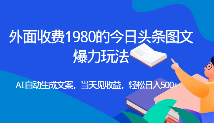 外面收费1980的今日头条图文爆力玩法,AI自动生成文案，当天见收益，轻松日入500+ - 副业心选-副业心选