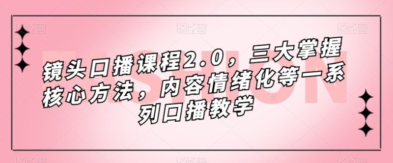 镜头-口播课程2.0，三大掌握核心方法，内容情绪化等一系列口播教学-副业心选
