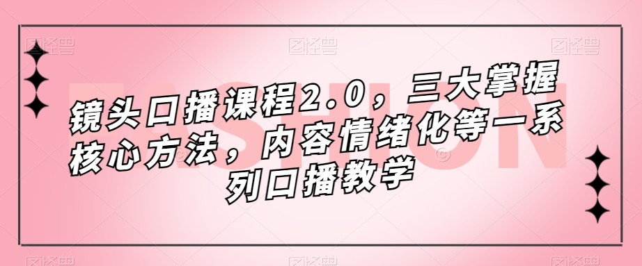 镜头-口播课程2.0，三大掌握核心方法，内容情绪化等一系列口播教学 - 副业心选-副业心选