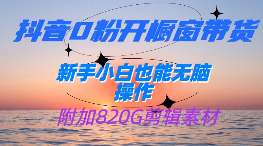 抖音0粉开橱窗带货，日入500+，新手小白也能无脑操作【附加820G剪辑资料】 - 副业心选-副业心选