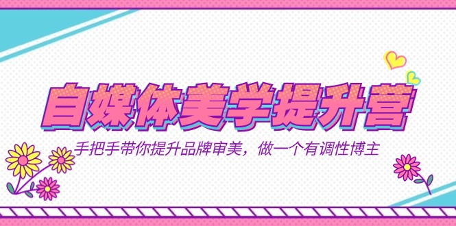 自媒体-美学提升营 手把手带你提升-品牌审美，做一个有调性博主（11节课） - 副业心选-副业心选
