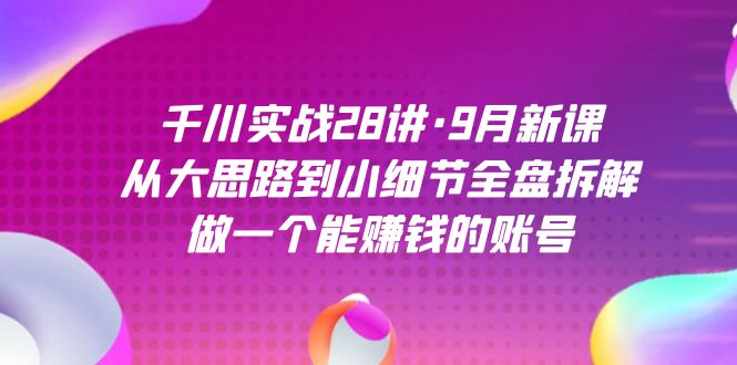 千川实战28讲·9月新课：从大思路到小细节全盘拆解，做一个能赚钱的账号-副业心选