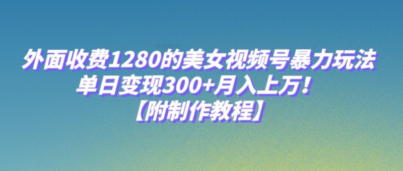 外面收费1280的美女视频号暴力玩法，单日变现300+，月入上万！【附制作教程】-副业心选