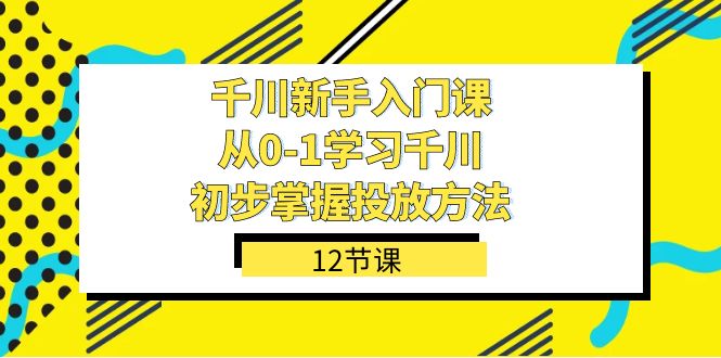 千川-新手入门课，从0-1学习千川，初步掌握投放方法（12节课）-副业心选