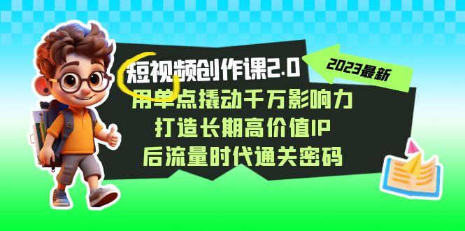 视频创作课2.0，用单点撬动千万影响力，打造长期高价值IP 后流量时代通关密码-副业心选