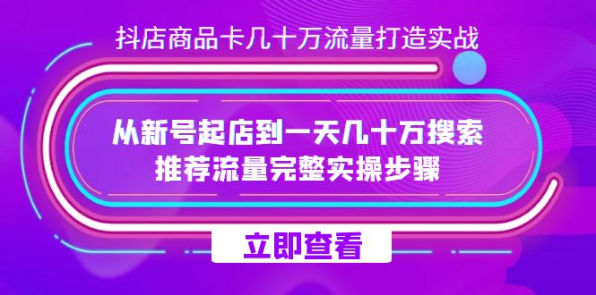 抖店-商品卡几十万流量打造实战，从新号起店到一天几十万搜索、推荐流量完整实操步骤-副业心选