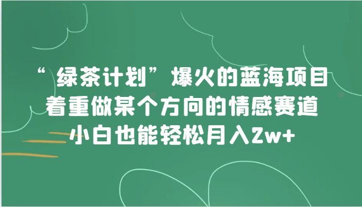 “绿茶计划”，爆火的蓝海项目，着重做某个方向的情感赛道，小白也能轻松月入2w+-副业心选