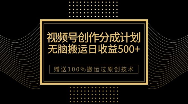 最新视频号创作分成计划，无脑搬运一天收益500+，100%搬运过原创技巧-副业心选