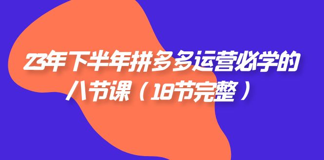 2023年下半年拼多多·运营必学的八节课（18节完整）-副业心选