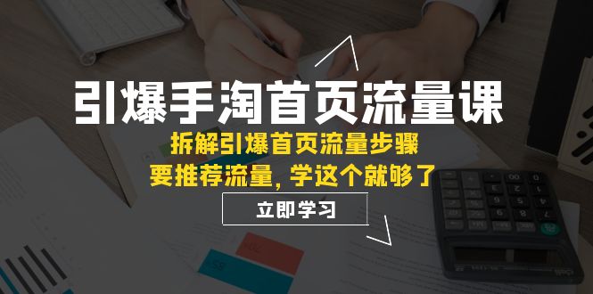引爆-手淘首页流量课：拆解引爆首页流量步骤，要推荐流量，学这个就够了 - 副业心选-副业心选