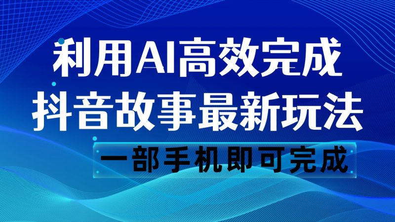 抖音故事最新玩法，通过AI一键生成文案和视频，日收入500 一部手机即可完成-副业心选