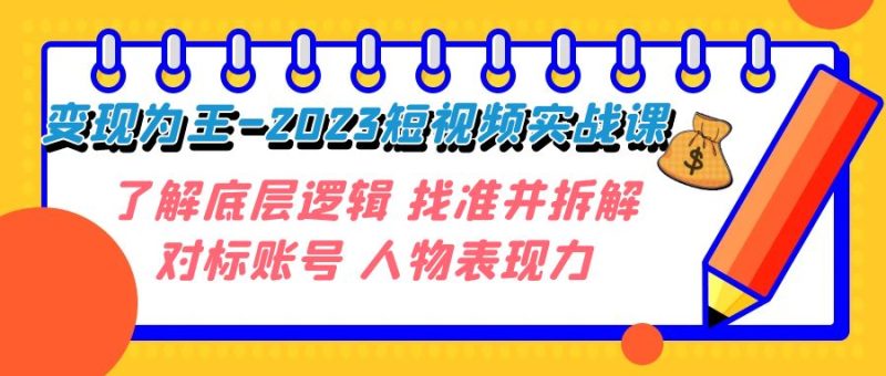 变现·为王-2023短视频实战课 了解底层逻辑 找准并拆解对标账号 人物表现力-副业心选