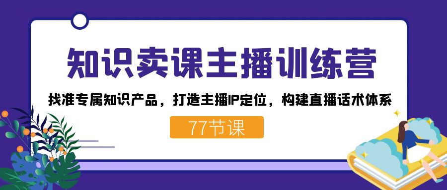 知识卖课主播训练营：找准专属知识产品，打造主播IP定位，构建直播话术体系 - 副业心选-副业心选