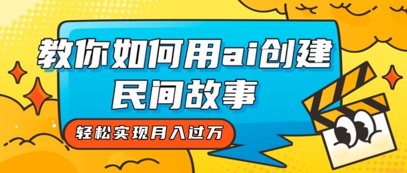 全新思路，教你如何用ai创建民间故事，轻松实现月入过万！-副业心选