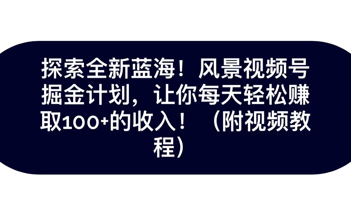 探索全新蓝海！抖音风景视频号掘金计划，让你每天轻松日赚100+，保姆级教学 - 副业心选-副业心选