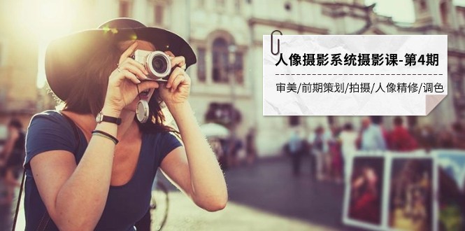人像摄影系统摄影课-第4期 审美·前期策划·拍摄·人像精修·调色 全程干货-副业心选