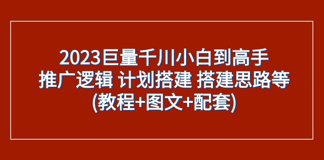 2023巨量千川小白到高手：推广逻辑 计划搭建 搭建思路等(教程+图文+配套)-副业心选