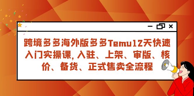 跨境多多海外版多多Temu12天快速入门实战课，从入驻 上架到正式售卖全流程-副业心选
