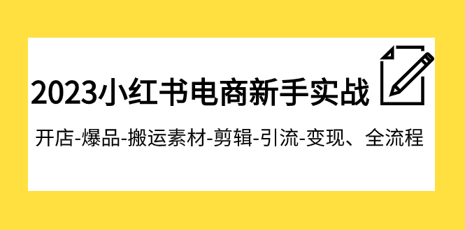 2023小红书电商新手实战课程，开店-爆品-搬运素材-剪辑-引流-变现、全流程-副业心选