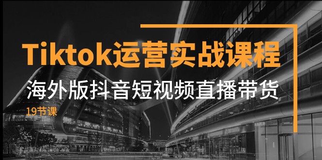 Tiktok运营实战课程，海外版抖音短视频直播带货（19节课）-副业心选
