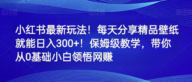 小红书最新玩法！每天分享精品壁纸就能日入300+！保姆级教学，带你从0领悟网赚 - 副业心选-副业心选