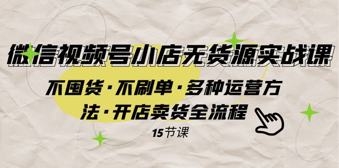 微信视频号小店无货源实战 不囤货·不刷单·多种运营方法·开店卖货全流程-副业心选