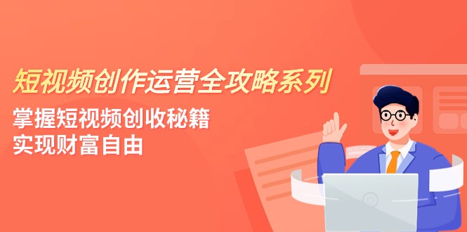 短视频创作运营-全攻略系列，掌握短视频创收秘籍，实现财富自由（4节课） - 副业心选-副业心选