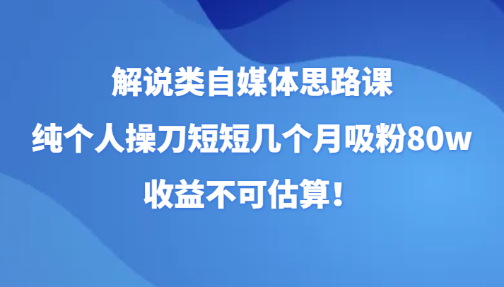 解说类自媒体思路课，纯个人操刀短短几个月吸粉80w，收益不可估算！-副业心选