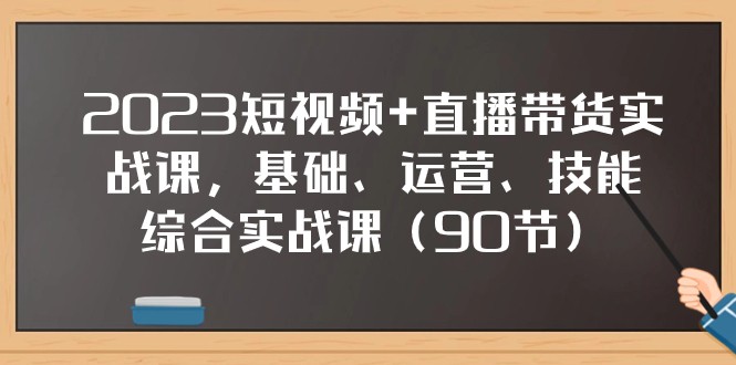 2023短视频+直播带货实战课，基础、运营、技能综合实操课（97节）-副业心选