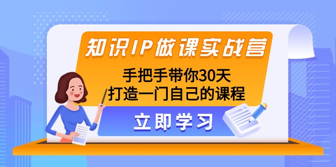 知识IP做课实战营，手把手带你30天打造一门自己的课程-副业心选