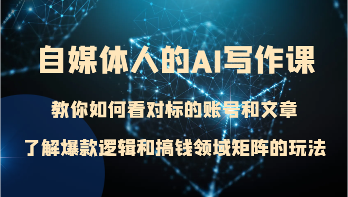 自媒体人的AI写作课 教你如何看对标的账号和文章、了解爆款逻辑和搞钱领域矩阵的玩法-副业心选