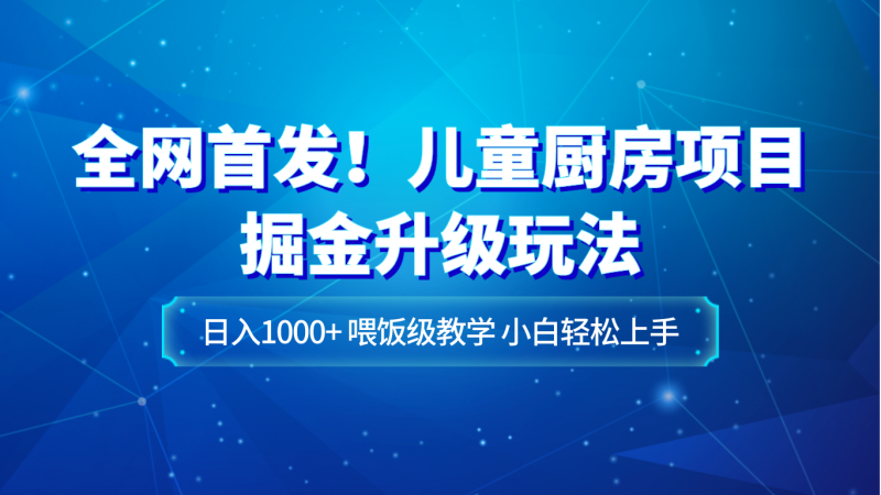 全网首发！儿童厨房项目掘金升级玩法，日入1000+，喂饭级教学，小白轻松上手-副业心选