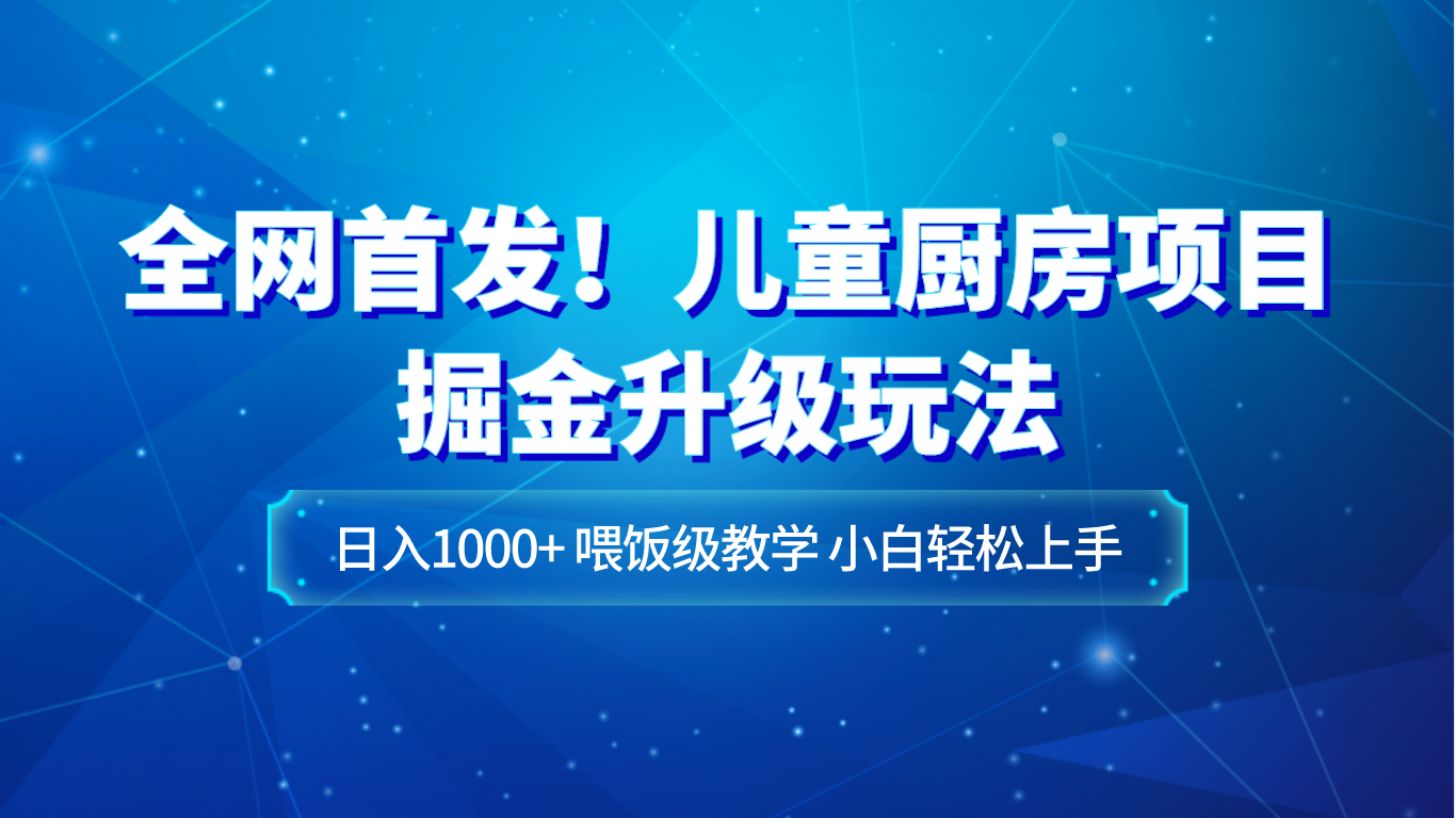 全网首发！儿童厨房项目掘金升级玩法，日入1000+，喂饭级教学，小白轻松上手 - 副业心选-副业心选