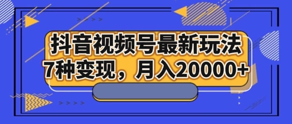 抖音视频号最新玩法，7种变现，月入20000+ - 副业心选-副业心选