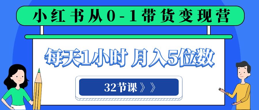 小红书 0-1带货变现营，每天1小时，轻松月入5位数（32节课） - 副业心选-副业心选