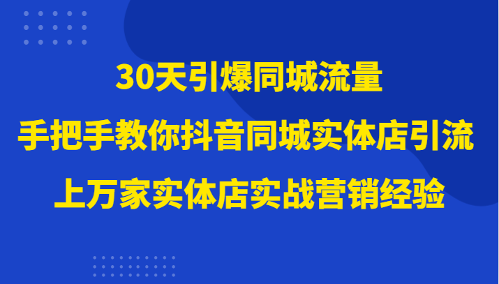 30天引爆同城流量，上万家实体店实战营销经验大佬手把手教你抖音同城实体店引流-副业心选