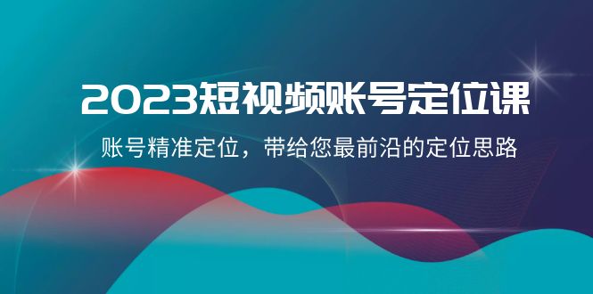 2023短视频账号定位课，账号精准定位，带给您最前沿的定位思路（21节课）-副业心选