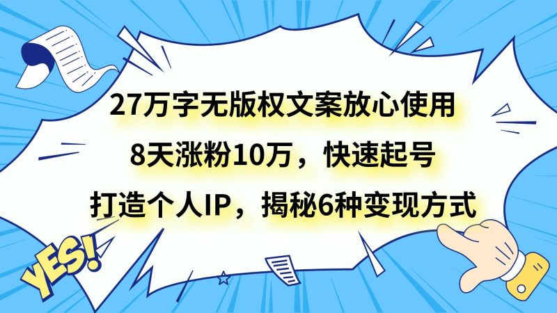 27万字无版权文案放心使用，8天涨粉10万，快速起号，打造个人IP，揭秘6种变现方式-副业心选