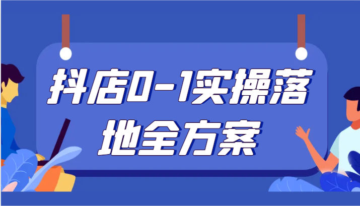 抖店0-1实操落地全方案，从0开始实操运营，解决售前、售中、售后各种疑难问题-副业心选