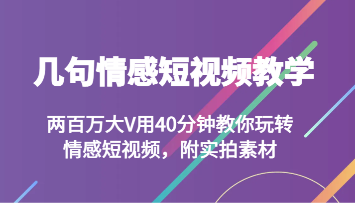 几句情感短视频教学 两百万大V用40分钟教你玩转情感短视频，附实拍素材-副业心选