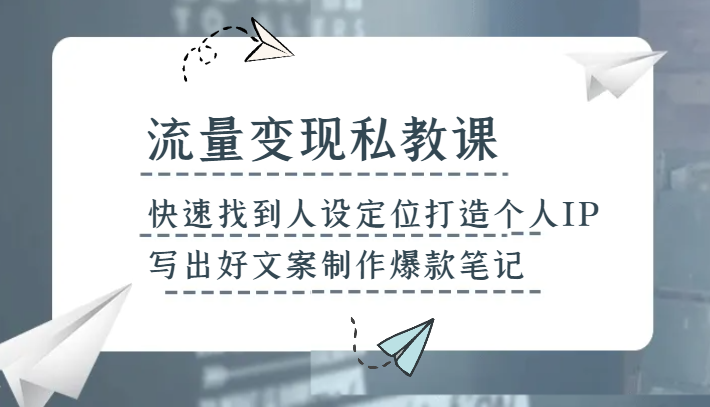 流量变现私教课，快速找到人设定位打造个人IP，写出好文案制作爆款笔记-副业心选