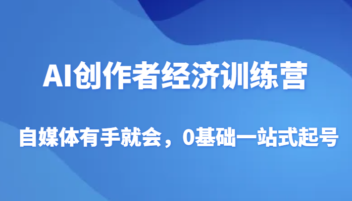 AI创作者经济训练营，自媒体有手就会，0基础一站式起号-副业心选